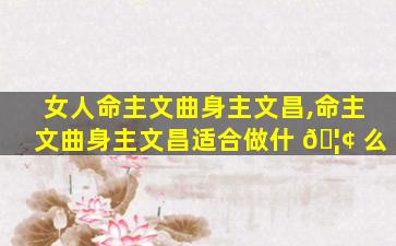 女人命主文曲身主文昌,命主文曲身主文昌适合做什 🦢 么